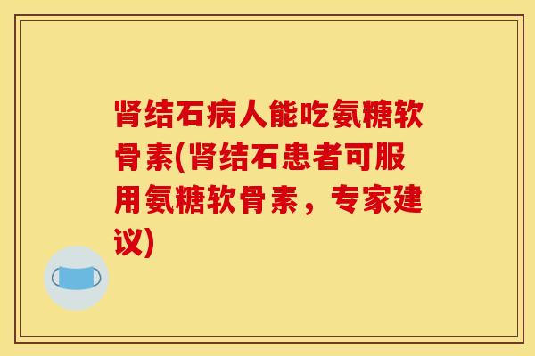 结石人能吃氨糖软骨素(结石患者可服用氨糖软骨素,专家建议) 结石人能吃氨糖软骨素(结石患者可服用氨糖软骨素,专家建议)