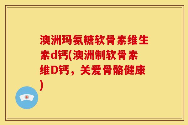 澳洲玛氨糖软骨素维生素d钙(澳洲制软骨素维D钙,关爱骨骼健康) 澳洲玛氨糖软骨素维生素d钙(澳洲制软骨素维D钙,关爱骨骼健康)