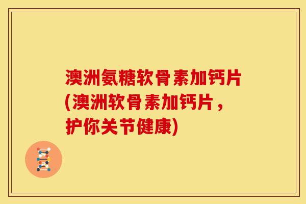 澳洲氨糖软骨素加钙片(澳洲软骨素加钙片,护你关节健康) 澳洲氨糖软骨素加钙片(澳洲软骨素加钙片,护你关节健康)
