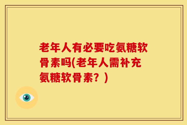 老年人有必要吃氨糖软骨素吗(老年人需补充氨糖软骨素?) 老年人有必要吃氨糖软骨素吗(老年人需补充氨糖软骨素?)