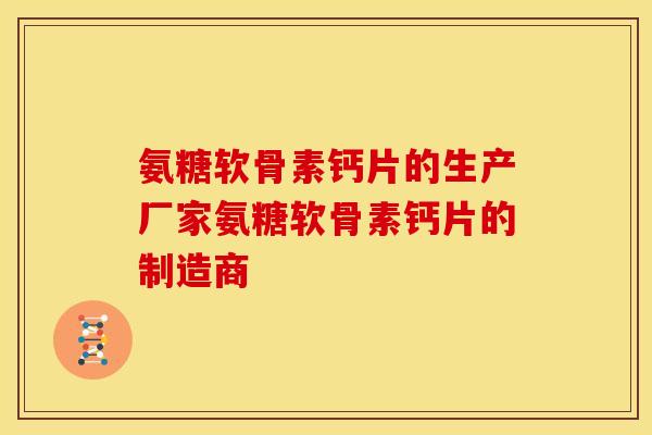 氨糖软骨素钙片的生产厂家氨糖软骨素钙片的制造商