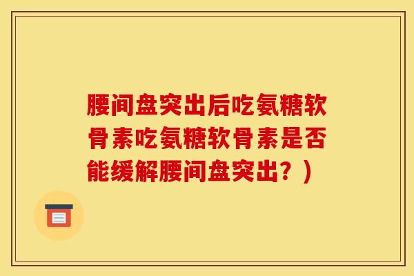 腰间盘突出后吃氨糖软骨素吃氨糖软骨素是否能缓解腰间盘突出？)