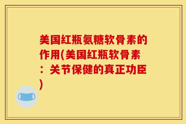 美国红瓶氨糖软骨素的作用(美国红瓶软骨素:关节保健的真正功臣) 美国红瓶氨糖软骨素的作用(美国红瓶软骨素:关节保健的真正功臣)