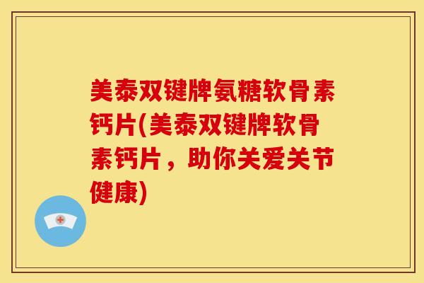 美泰双键牌氨糖软骨素钙片(美泰双键牌软骨素钙片，助你关爱关节健康)
