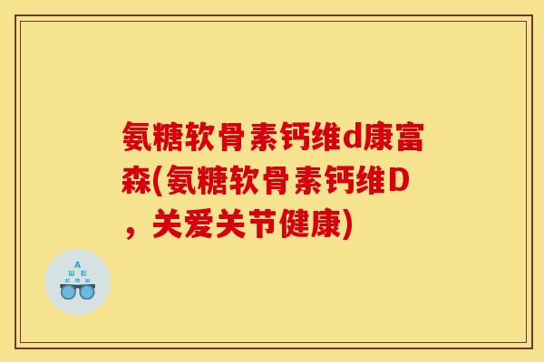氨糖软骨素钙维d康富森(氨糖软骨素钙维D,关爱关节健康) 氨糖软骨素钙维d康富森(氨糖软骨素钙维D,关爱关节健康)