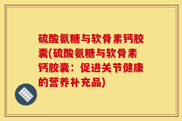 硫酸氨糖与软骨素钙胶囊(硫酸氨糖与软骨素钙胶囊:促进关节健康的营养补充品) 硫酸氨糖与软骨素钙胶囊(硫酸氨糖与软骨素钙胶囊:促进关节健康的营养补充品)