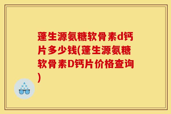 蓬生源氨糖软骨素d钙片多少钱(蓬生源氨糖软骨素D钙片价格查询) 蓬生源氨糖软骨素d钙片多少钱(蓬生源氨糖软骨素D钙片价格查询)