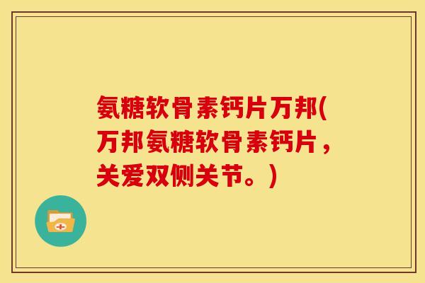 氨糖软骨素钙片万邦(万邦氨糖软骨素钙片,关爱双侧关节。) 氨糖软骨素钙片万邦(万邦氨糖软骨素钙片,关爱双侧关节。)