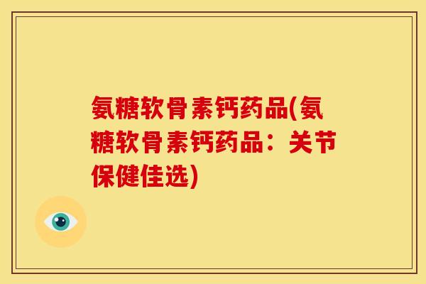 氨糖软骨素钙药品(氨糖软骨素钙药品:关节保健佳选) 氨糖软骨素钙药品(氨糖软骨素钙药品:关节保健佳选)