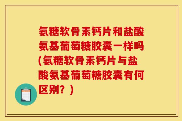 氨糖软骨素钙片和盐酸氨基葡萄糖胶囊一样吗(氨糖软骨素钙片与盐酸氨基葡萄糖胶囊有何区别?) 氨糖软骨素钙片和盐酸氨基葡萄糖胶囊一样吗(氨糖软骨素钙片与盐酸氨基葡萄糖胶囊有何区别?)