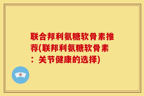 联合邦利氨糖软骨素推荐(联邦利氨糖软骨素:关节健康的选择) 联合邦利氨糖软骨素推荐(联邦利氨糖软骨素:关节健康的选择)