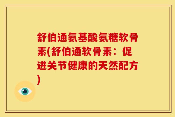舒伯通氨基酸氨糖软骨素(舒伯通软骨素:促进关节健康的天然配方) 舒伯通氨基酸氨糖软骨素(舒伯通软骨素:促进关节健康的天然配方)