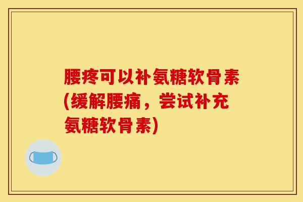 腰疼可以补氨糖软骨素(缓解腰痛,尝试补充氨糖软骨素) 腰疼可以补氨糖软骨素(缓解腰痛,尝试补充氨糖软骨素)