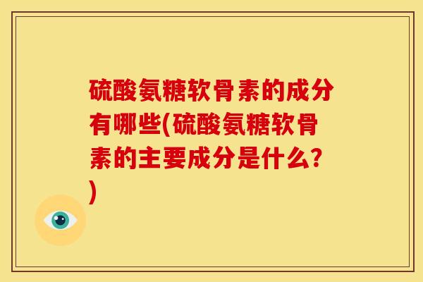 硫酸氨糖软骨素的成分有哪些(硫酸氨糖软骨素的主要成分是什么?) 硫酸氨糖软骨素的成分有哪些(硫酸氨糖软骨素的主要成分是什么?)