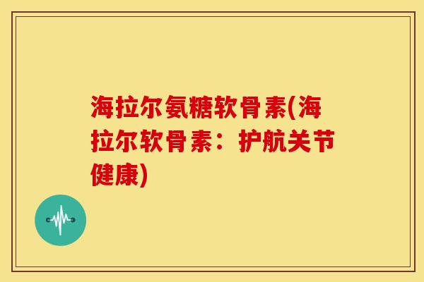 海拉尔氨糖软骨素(海拉尔软骨素:护航关节健康) 海拉尔氨糖软骨素(海拉尔软骨素:护航关节健康)
