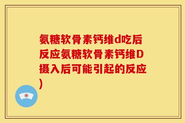 氨糖软骨素钙维d吃后反应氨糖软骨素钙维D摄入后可能引起的反应) 氨糖软骨素钙维d吃后反应氨糖软骨素钙维D摄入后可能引起的反应)