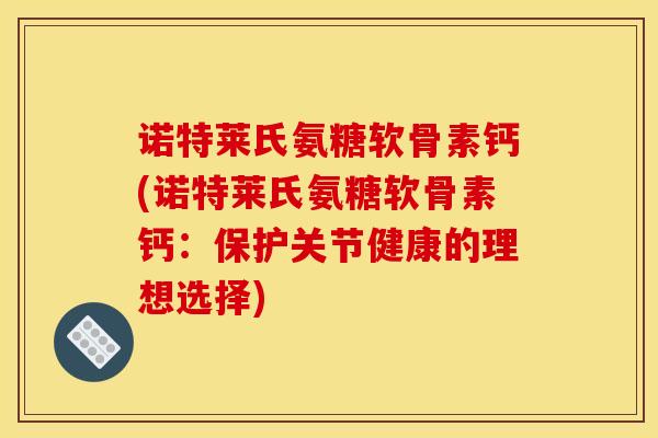 诺特莱氏氨糖软骨素钙(诺特莱氏氨糖软骨素钙:保护关节健康的理想选择) 诺特莱氏氨糖软骨素钙(诺特莱氏氨糖软骨素钙:保护关节健康的理想选择)