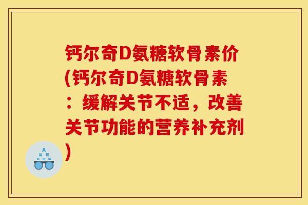 钙尔奇D氨糖软骨素价(钙尔奇D氨糖软骨素:缓解关节不适,改善关节功能的营养补充剂) 钙尔奇D氨糖软骨素价(钙尔奇D氨糖软骨素:缓解关节不适,改善关节功能的营养补充剂)