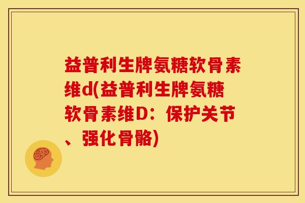 益普利生牌氨糖软骨素维d(益普利生牌氨糖软骨素维D:保护关节、强化骨骼) 益普利生牌氨糖软骨素维d(益普利生牌氨糖软骨素维D:保护关节、强化骨骼)