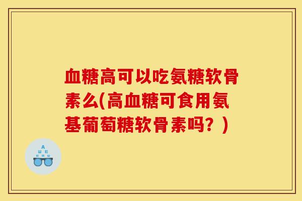 高可以吃氨糖软骨素么(高可食用氨基葡萄糖软骨素吗？)