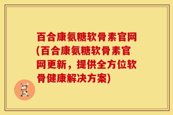 百合康氨糖软骨素官网(百合康氨糖软骨素官网更新,提供全方位软骨健康解决方案) 百合康氨糖软骨素官网(百合康氨糖软骨素官网更新,提供全方位软骨健康解决方案)