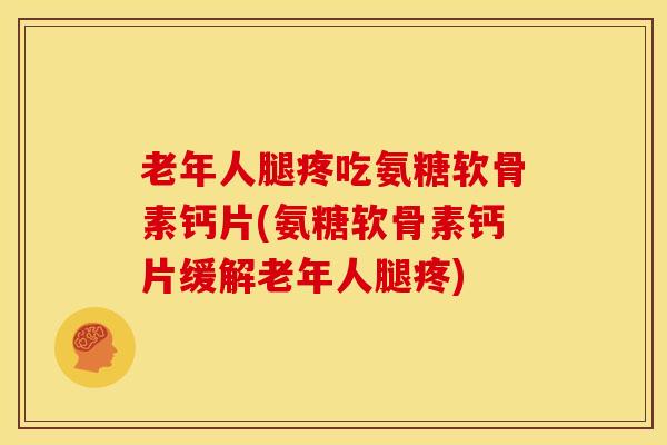 老年人腿疼吃氨糖软骨素钙片(氨糖软骨素钙片缓解老年人腿疼) 老年人腿疼吃氨糖软骨素钙片(氨糖软骨素钙片缓解老年人腿疼)