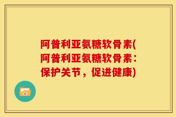 阿普利亚氨糖软骨素(阿普利亚氨糖软骨素：保护关节，促进健康)