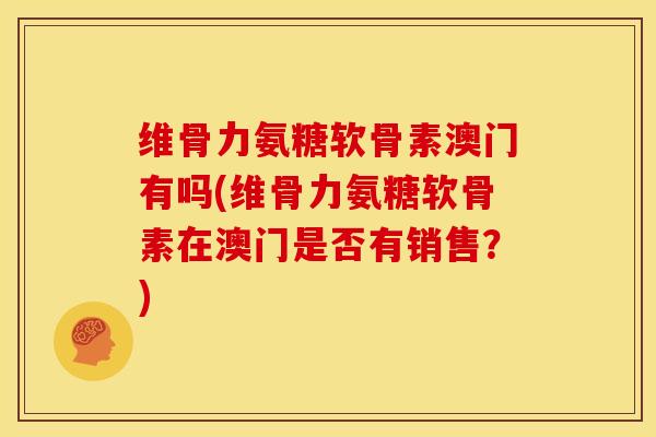 维骨力氨糖软骨素澳门有吗(维骨力氨糖软骨素在澳门是否有销售？)