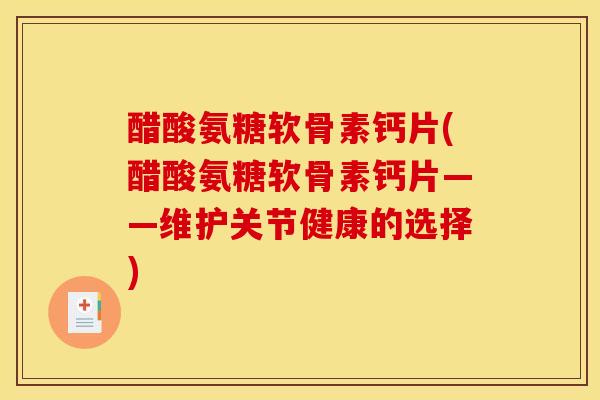 醋酸氨糖软骨素钙片(醋酸氨糖软骨素钙片——维护关节健康的选择) 醋酸氨糖软骨素钙片(醋酸氨糖软骨素钙片——维护关节健康的选择)