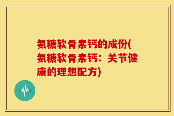 氨糖软骨素钙的成份(氨糖软骨素钙:关节健康的理想配方) 氨糖软骨素钙的成份(氨糖软骨素钙:关节健康的理想配方)