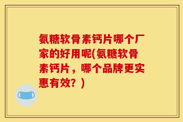 氨糖软骨素钙片哪个厂家的好用呢(氨糖软骨素钙片，哪个品牌更实惠有效？)