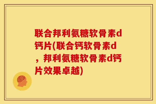 联合邦利氨糖软骨素d钙片(联合钙软骨素d,邦利氨糖软骨素d钙片效果卓越) 联合邦利氨糖软骨素d钙片(联合钙软骨素d,邦利氨糖软骨素d钙片效果卓越)