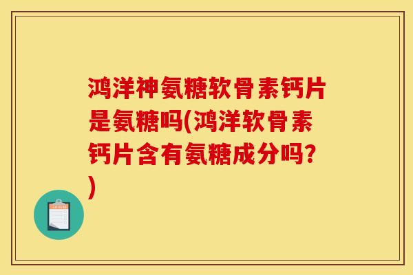 鸿洋神氨糖软骨素钙片是氨糖吗(鸿洋软骨素钙片含有氨糖成分吗?) 鸿洋神氨糖软骨素钙片是氨糖吗(鸿洋软骨素钙片含有氨糖成分吗?)