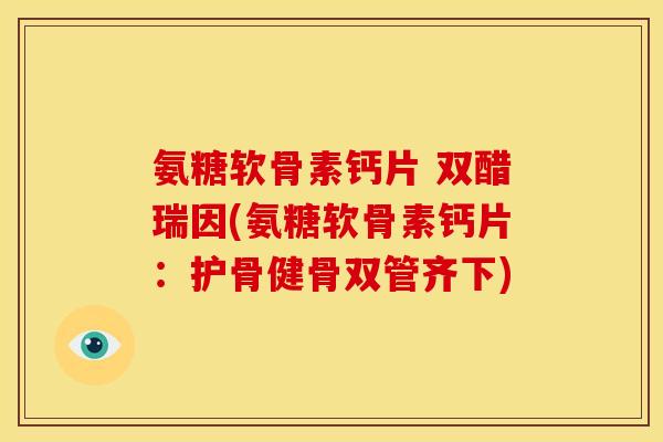 氨糖软骨素钙片 双醋瑞因(氨糖软骨素钙片:护骨健骨双管齐下) 氨糖软骨素钙片 双醋瑞因(氨糖软骨素钙片:护骨健骨双管齐下)