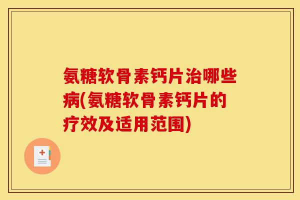 氨糖软骨素钙片哪些(氨糖软骨素钙片的疗效及适用范围)