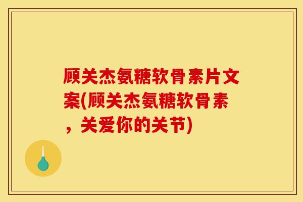 顾关杰氨糖软骨素片文案(顾关杰氨糖软骨素,关爱你的关节) 顾关杰氨糖软骨素片文案(顾关杰氨糖软骨素,关爱你的关节)