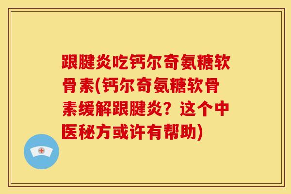 跟腱炎吃钙尔奇氨糖软骨素(钙尔奇氨糖软骨素缓解跟腱炎?这个中医秘方或许有帮助) 跟腱炎吃钙尔奇氨糖软骨素(钙尔奇氨糖软骨素缓解跟腱炎?这个中医秘方或许有帮助)