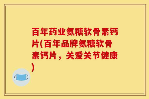 百年药业氨糖软骨素钙片(百年品牌氨糖软骨素钙片，关爱关节健康)