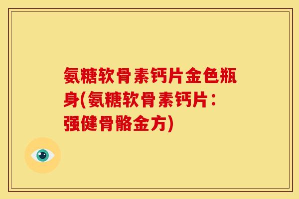 氨糖软骨素钙片金色瓶身(氨糖软骨素钙片：强健骨骼金方)