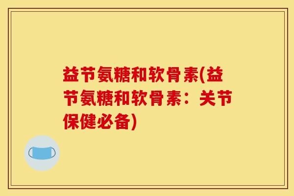 益节氨糖和软骨素(益节氨糖和软骨素:关节保健必备) 益节氨糖和软骨素(益节氨糖和软骨素:关节保健必备)
