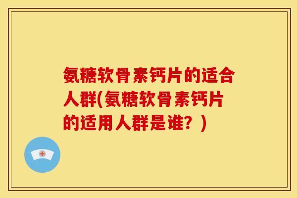 氨糖软骨素钙片的适合人群(氨糖软骨素钙片的适用人群是谁?) 氨糖软骨素钙片的适合人群(氨糖软骨素钙片的适用人群是谁?)