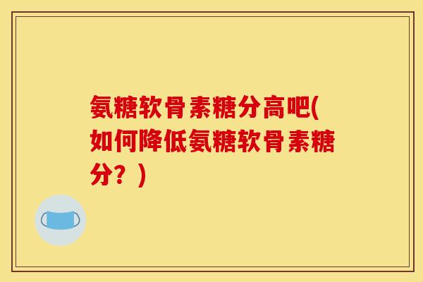 氨糖软骨素糖分高吧(如何降低氨糖软骨素糖分?) 氨糖软骨素糖分高吧(如何降低氨糖软骨素糖分?)
