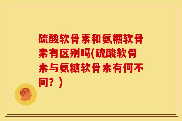 硫酸软骨素和氨糖软骨素有区别吗(硫酸软骨素与氨糖软骨素有何不同？)