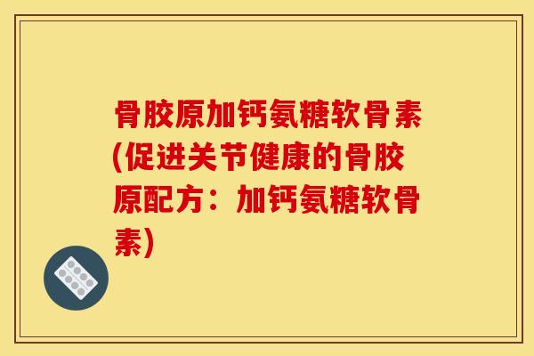 骨胶原加钙氨糖软骨素(促进关节健康的骨胶原配方:加钙氨糖软骨素) 骨胶原加钙氨糖软骨素(促进关节健康的骨胶原配方:加钙氨糖软骨素)