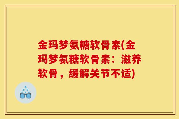 金玛梦氨糖软骨素(金玛梦氨糖软骨素:滋养软骨,缓解关节不适) 金玛梦氨糖软骨素(金玛梦氨糖软骨素:滋养软骨,缓解关节不适)