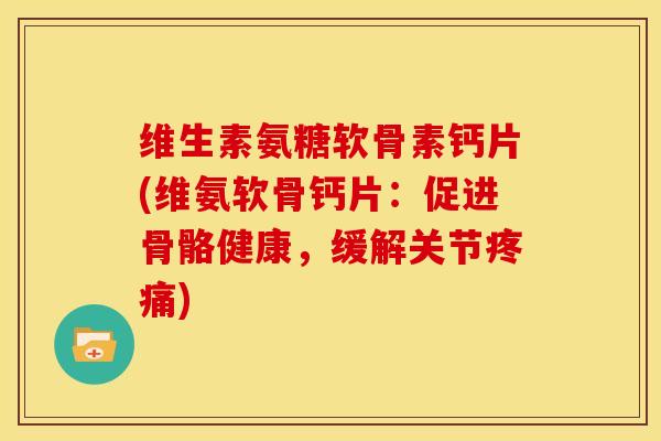 维生素氨糖软骨素钙片(维氨软骨钙片:促进骨骼健康,缓解关节) 维生素氨糖软骨素钙片(维氨软骨钙片:促进骨骼健康,缓解关节)