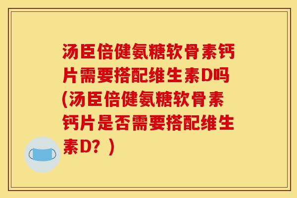 汤臣倍健氨糖软骨素钙片需要搭配维生素D吗(汤臣倍健氨糖软骨素钙片是否需要搭配维生素D?) 汤臣倍健氨糖软骨素钙片需要搭配维生素D吗(汤臣倍健氨糖软骨素钙片是否需要搭配维生素D?)