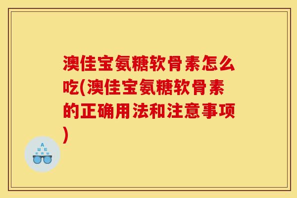 澳佳宝氨糖软骨素怎么吃(澳佳宝氨糖软骨素的正确用法和注意事项)