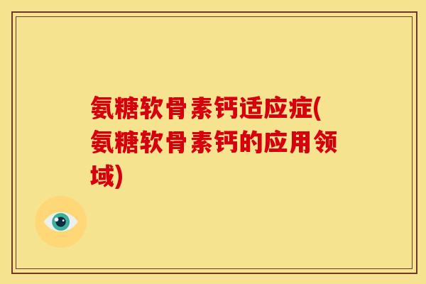 氨糖软骨素钙适应症(氨糖软骨素钙的应用领域) 氨糖软骨素钙适应症(氨糖软骨素钙的应用领域)