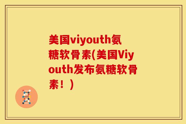 美国viyouth氨糖软骨素(美国Viyouth发布氨糖软骨素!) 美国viyouth氨糖软骨素(美国Viyouth发布氨糖软骨素!)